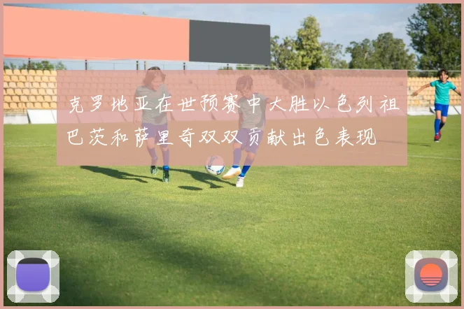 克罗地亚在世预赛中大胜以色列祖巴茨和萨里奇双双贡献出色表现