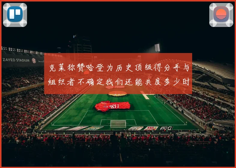 克莱称赞哈登为历史顶级得分手与组织者不确定我们还能共度多少时光