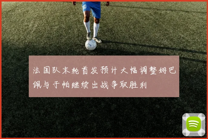 法国队末轮首发预计大幅调整姆巴佩与于帕继续出战争取胜利