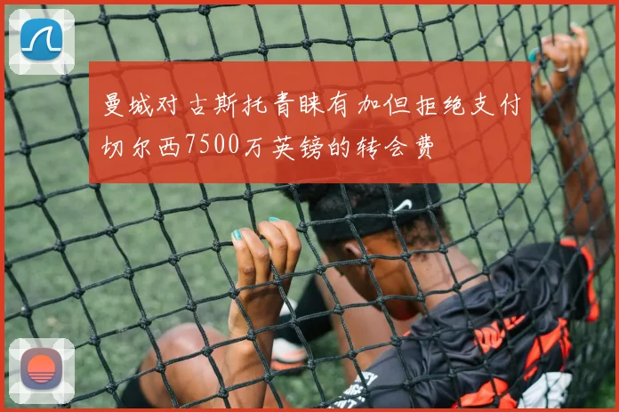 曼城对古斯托青睐有加但拒绝支付切尔西7500万英镑的转会费
