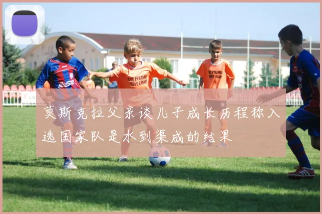 莫斯克拉父亲谈儿子成长历程称入选国家队是水到渠成的结果