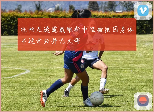 孔帕尼透露戴维斯中场被换因身体不适幸好并无大碍