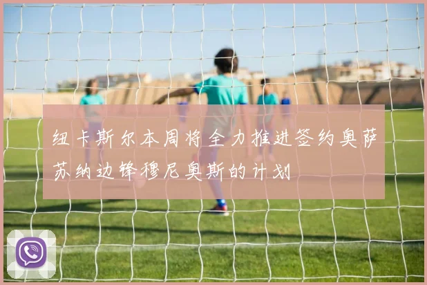 纽卡斯尔本周将全力推进签约奥萨苏纳边锋穆尼奥斯的计划