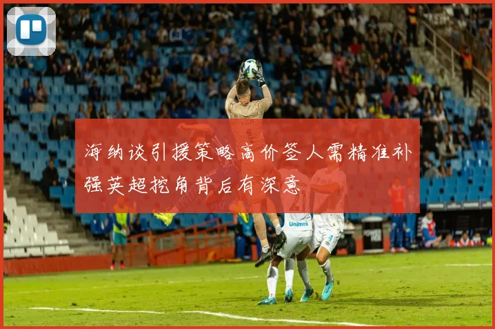 海纳谈引援策略高价签人需精准补强英超挖角背后有深意