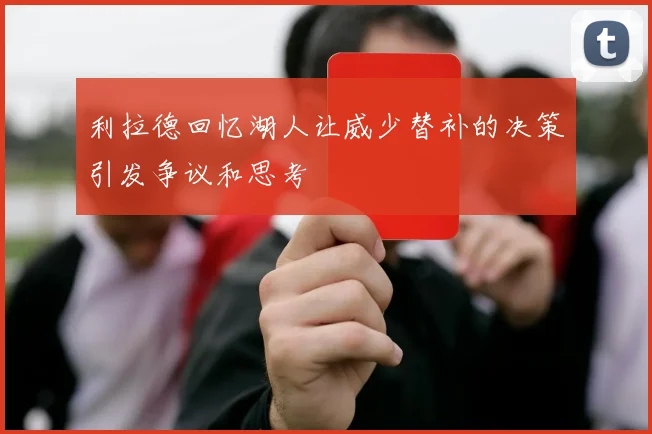 利拉德回忆湖人让威少替补的决策引发争议和思考