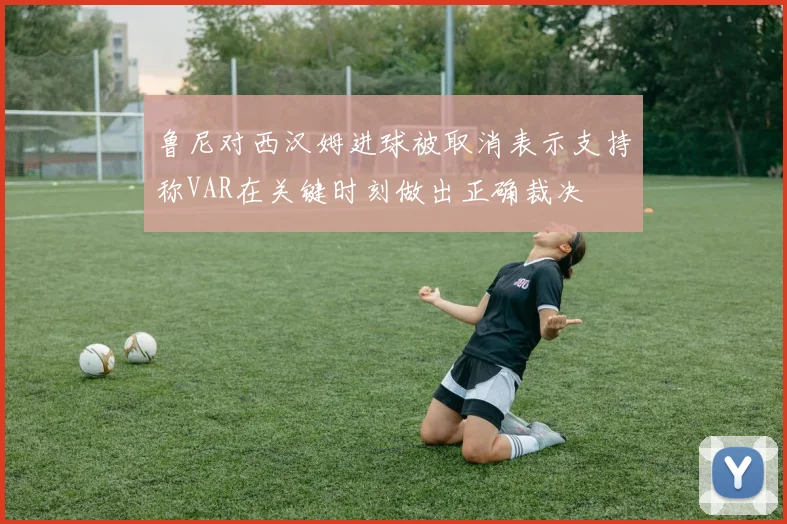 鲁尼对西汉姆进球被取消表示支持称VAR在关键时刻做出正确裁决
