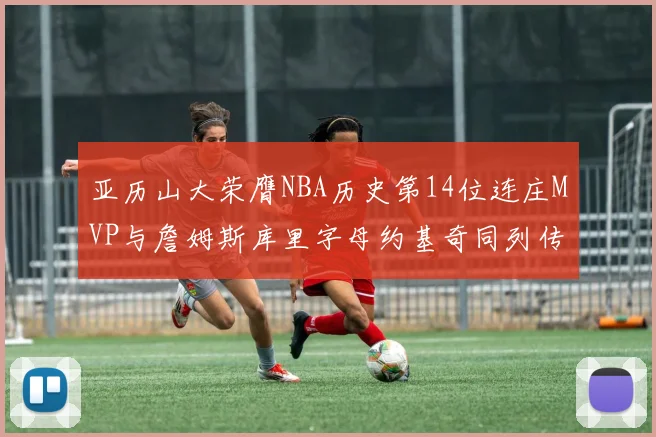 亚历山大荣膺NBA历史第14位连庄MVP与詹姆斯库里字母约基奇同列传奇行列