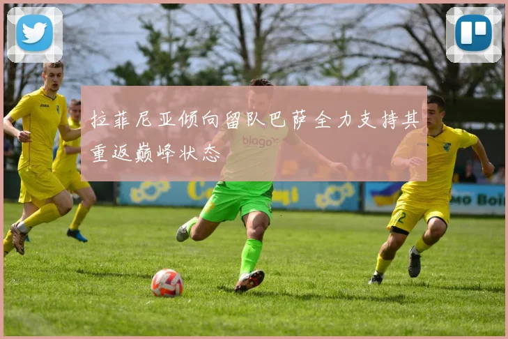 拉菲尼亚倾向留队巴萨全力支持其重返巅峰状态