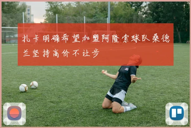 扎卡明确希望加盟阿隆索球队桑德兰坚持高价不让步