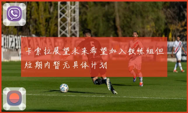 卡索拉展望未来希望加入教练组但短期内暂无具体计划