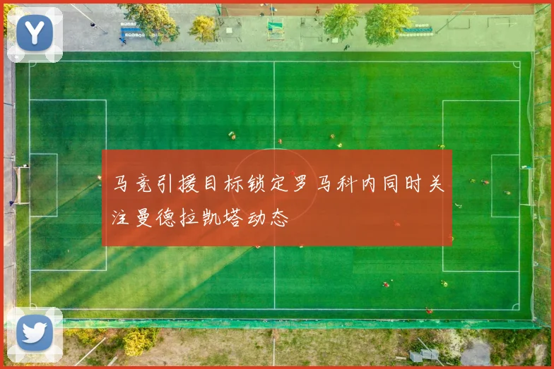 马竞引援目标锁定罗马科内同时关注曼德拉凯塔动态