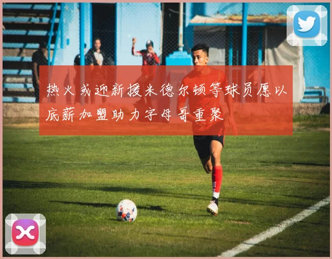 热火或迎新援米德尔顿等球员愿以底薪加盟助力字母哥重聚