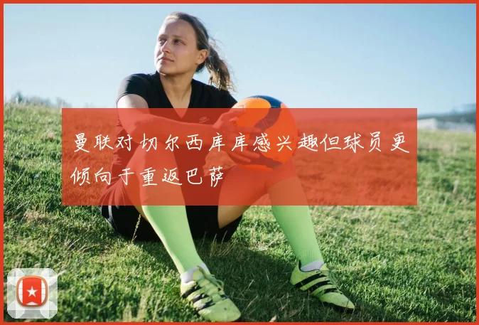 曼联对切尔西库库感兴趣但球员更倾向于重返巴萨