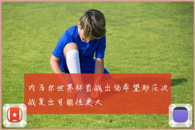 内马尔世界杯首战出场希望渺茫次战复出可能性更大