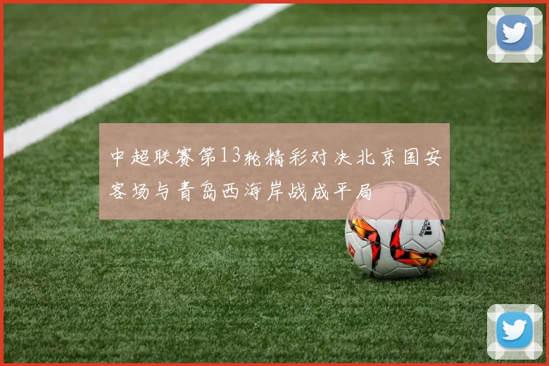中超联赛第13轮精彩对决北京国安客场与青岛西海岸战成平局