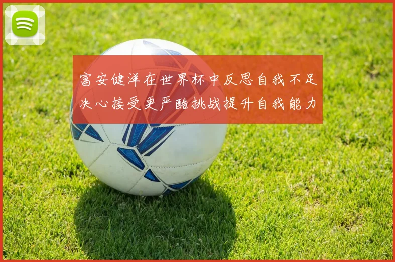 富安健洋在世界杯中反思自我不足决心接受更严酷挑战提升自我能力