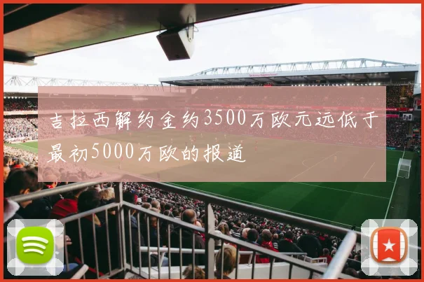 吉拉西解约金约3500万欧元远低于最初5000万欧的报道