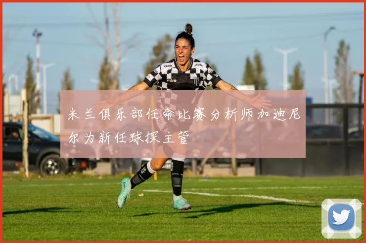 米兰俱乐部任命比赛分析师加迪尼尔为新任球探主管
