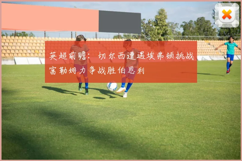 英超前瞻：切尔西遭遇埃弗顿挑战富勒姆力争战胜伯恩利