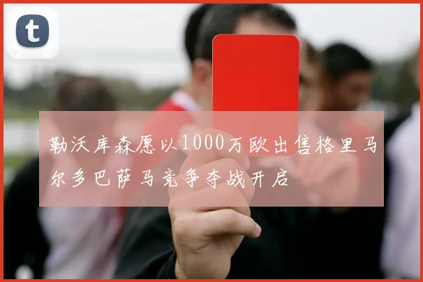 勒沃库森愿以1000万欧出售格里马尔多巴萨马竞争夺战开启