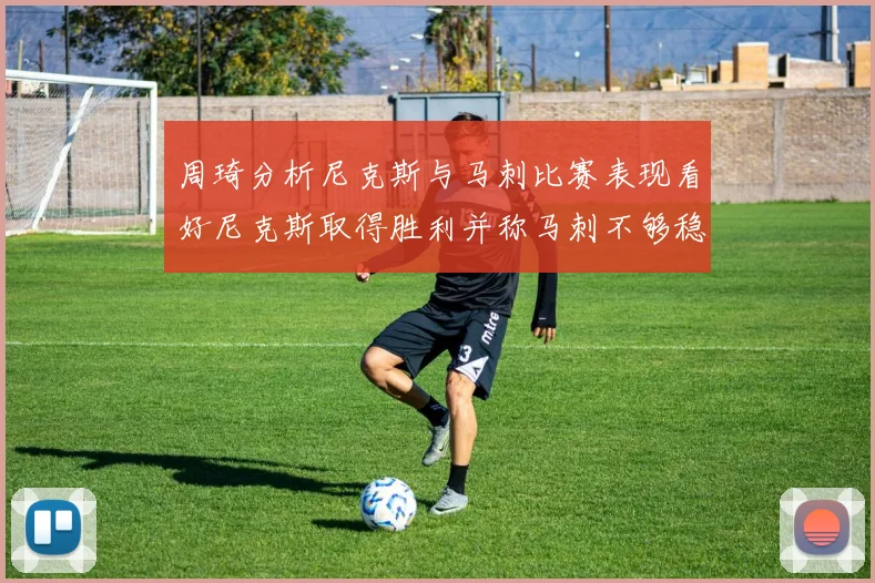周琦分析尼克斯与马刺比赛表现看好尼克斯取得胜利并称马刺不够稳定