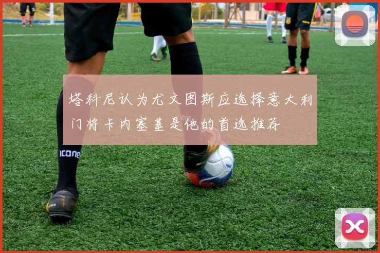 塔科尼认为尤文图斯应选择意大利门将卡内塞基是他的首选推荐
