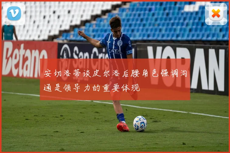 安切洛蒂谈皮尔洛后腰角色强调沟通是领导力的重要体现