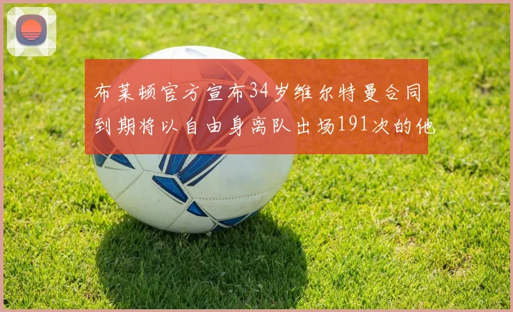 布莱顿官方宣布34岁维尔特曼合同到期将以自由身离队出场191次的他将开启新篇章