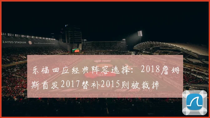 乐福回应经典阵容选择：2018詹姆斯首发2017替补2015则被裁掉