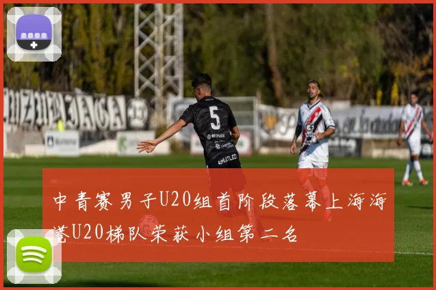 中青赛男子U20组首阶段落幕上海海港U20梯队荣获小组第二名