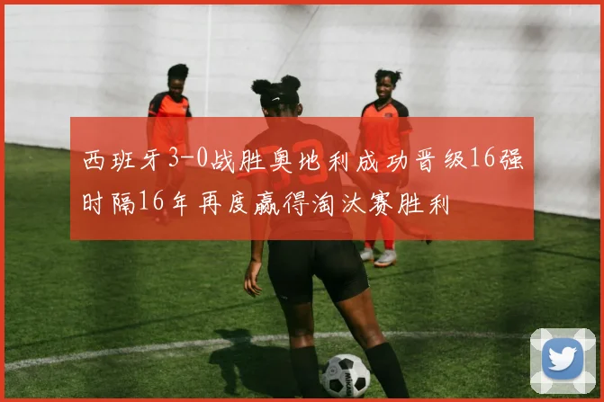 西班牙3-0战胜奥地利成功晋级16强时隔16年再度赢得淘汰赛胜利