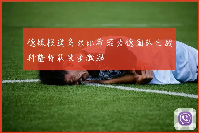 德媒报道乌尔比希若为德国队出战科隆将获奖金激励