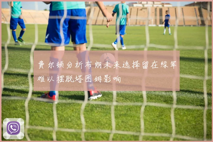 费尔顿分析布朗未来选择留在绿军难以摆脱塔图姆影响