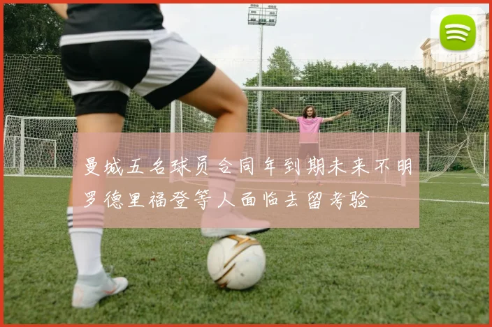 曼城五名球员合同年到期未来不明罗德里福登等人面临去留考验