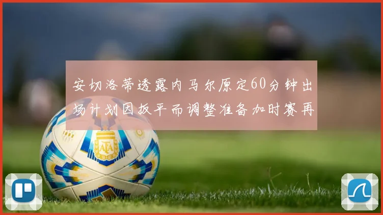 安切洛蒂透露内马尔原定60分钟出场计划因扳平而调整准备加时赛再换上他