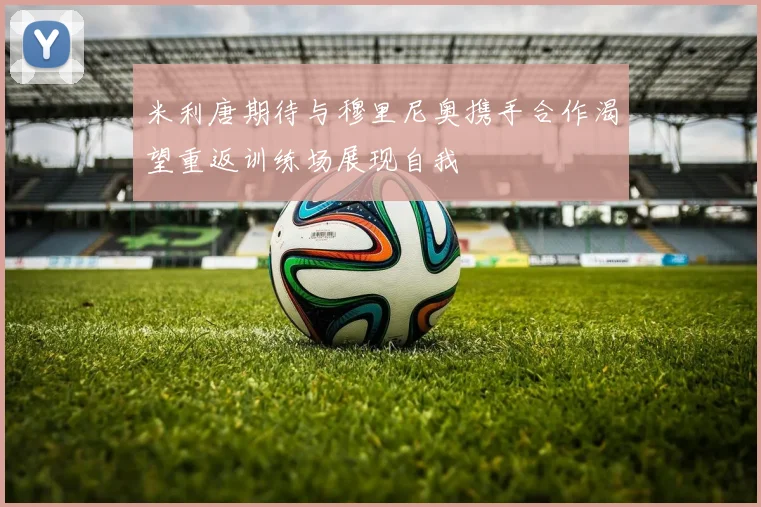 米利唐期待与穆里尼奥携手合作渴望重返训练场展现自我