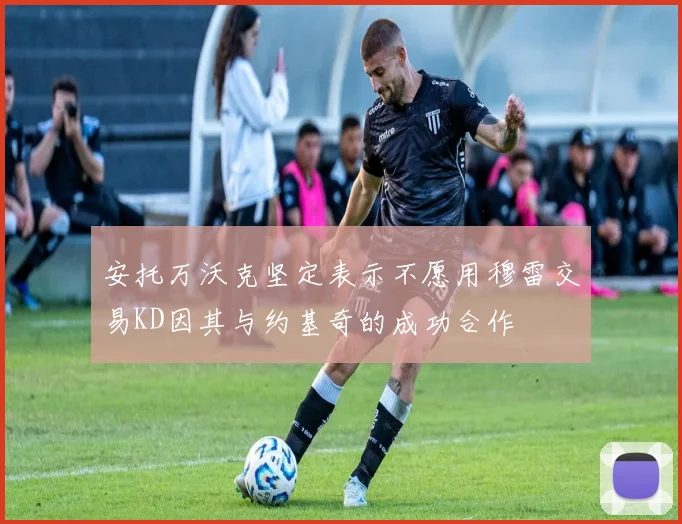 安托万沃克坚定表示不愿用穆雷交易KD因其与约基奇的成功合作